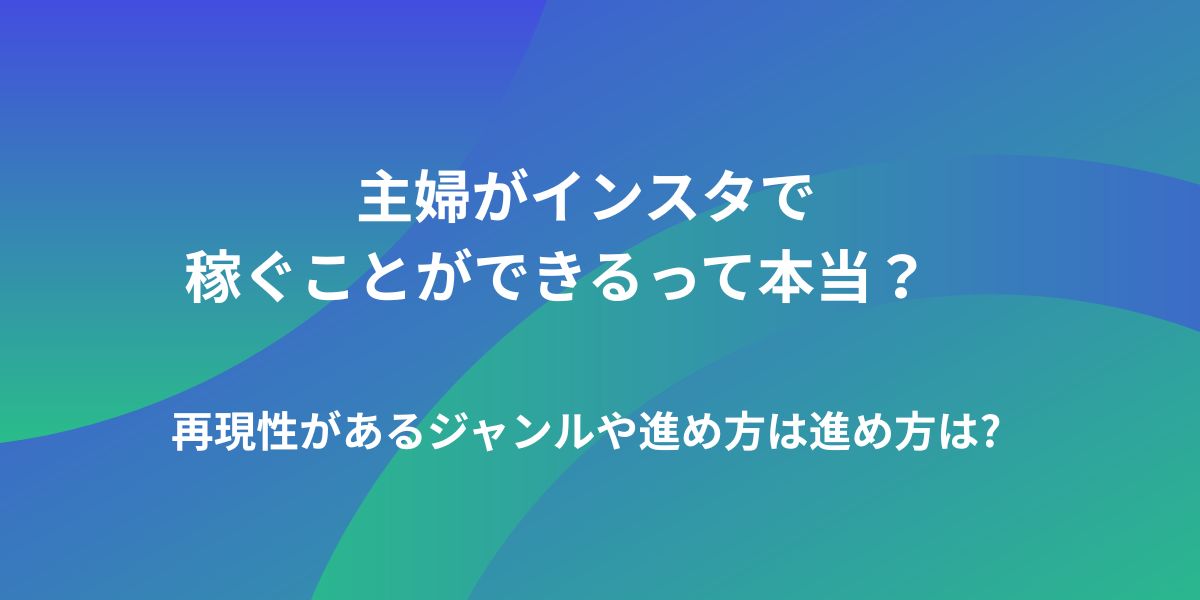 主婦がインスタ副業で稼ぐことができるって本当？再現性があるジャンルや進め方は？